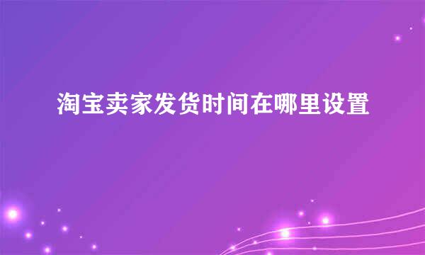 淘宝卖家发货时间在哪里设置