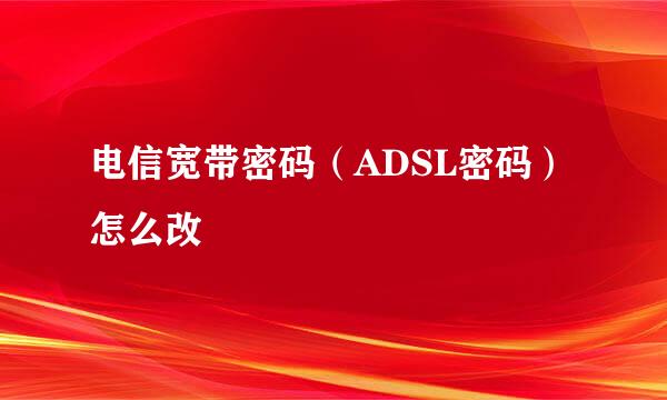 电信宽带密码（ADSL密码）怎么改