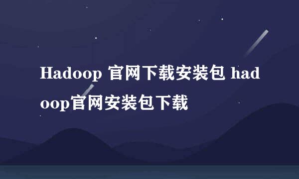 Hadoop 官网下载安装包 hadoop官网安装包下载
