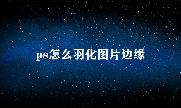 ps怎么羽化图片边缘