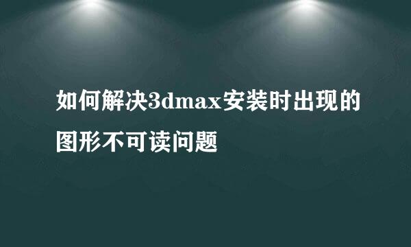 如何解决3dmax安装时出现的图形不可读问题