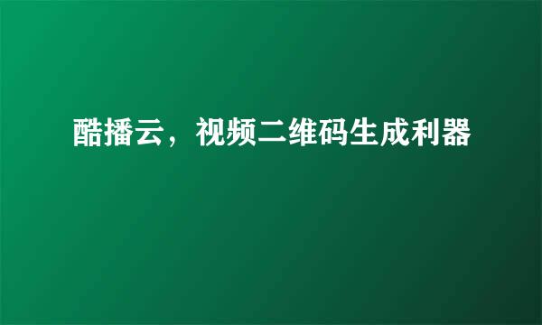 酷播云，视频二维码生成利器