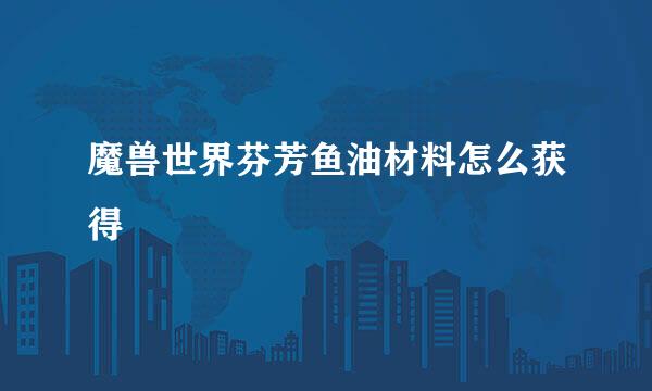 魔兽世界芬芳鱼油材料怎么获得