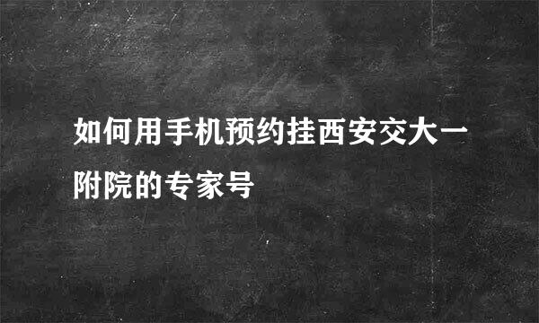 如何用手机预约挂西安交大一附院的专家号