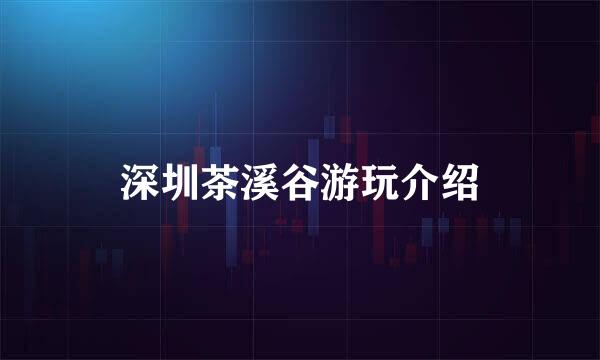 深圳茶溪谷游玩介绍