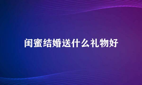 闺蜜结婚送什么礼物好