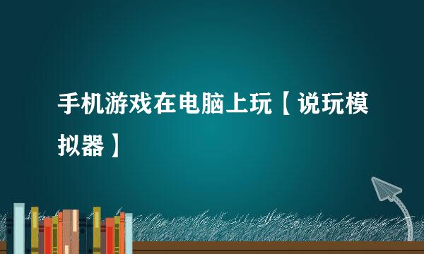 手机游戏在电脑上玩【说玩模拟器】