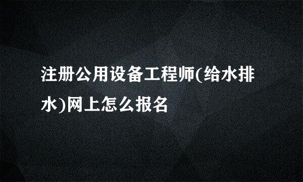 注册公用设备工程师(给水排水)网上怎么报名