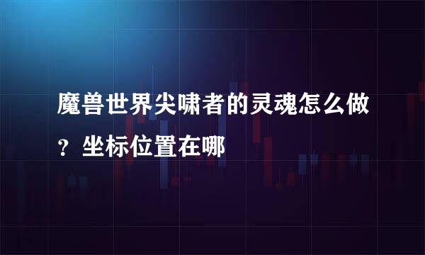 魔兽世界尖啸者的灵魂怎么做？坐标位置在哪