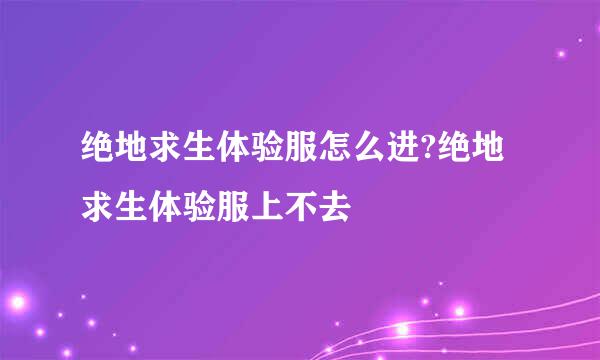 绝地求生体验服怎么进?绝地求生体验服上不去