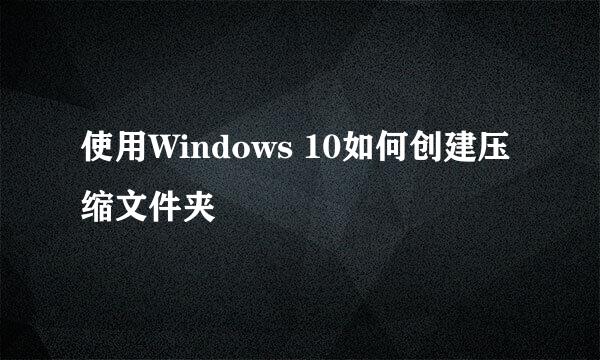 使用Windows 10如何创建压缩文件夹
