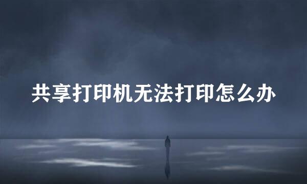 共享打印机无法打印怎么办