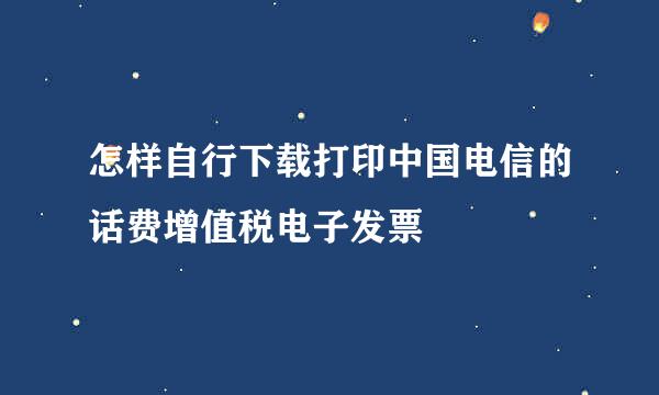 怎样自行下载打印中国电信的话费增值税电子发票