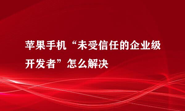 苹果手机“未受信任的企业级开发者”怎么解决