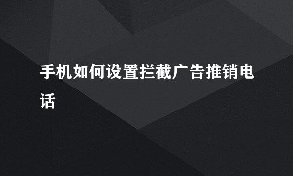 手机如何设置拦截广告推销电话