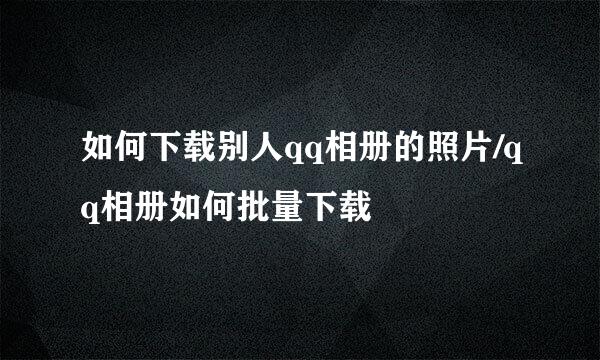 如何下载别人qq相册的照片/qq相册如何批量下载