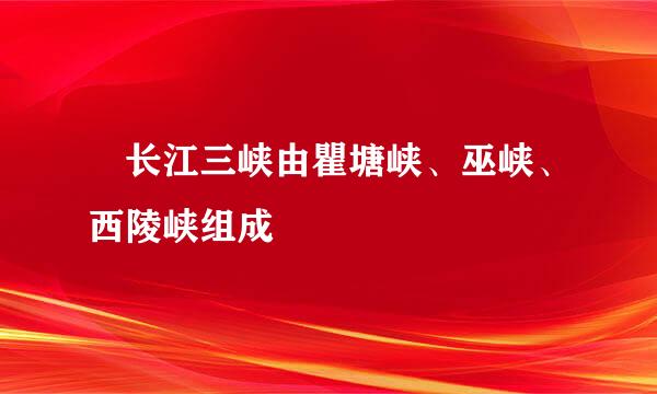​长江三峡由瞿塘峡、巫峡、西陵峡组成