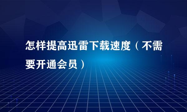 怎样提高迅雷下载速度（不需要开通会员）