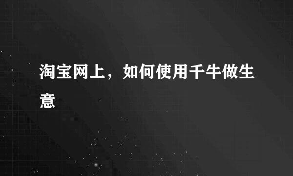 淘宝网上，如何使用千牛做生意