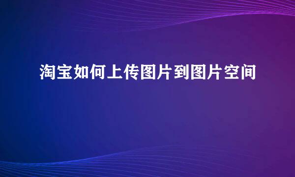 淘宝如何上传图片到图片空间