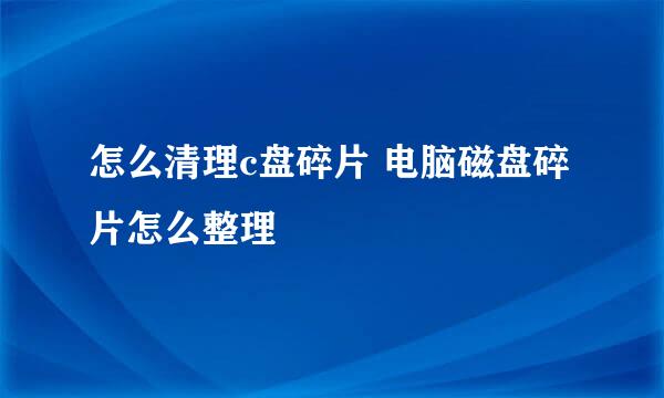 怎么清理c盘碎片 电脑磁盘碎片怎么整理