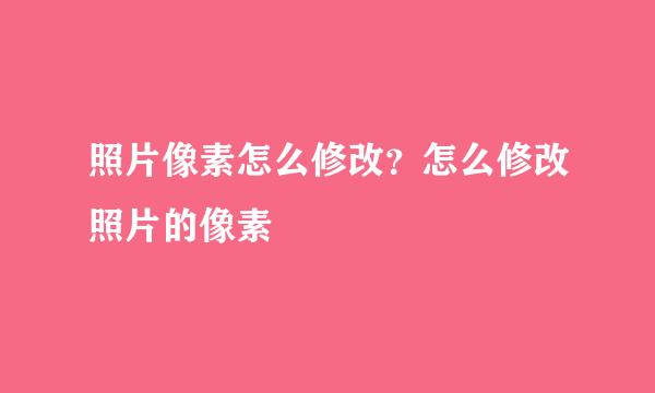 照片像素怎么修改？怎么修改照片的像素
