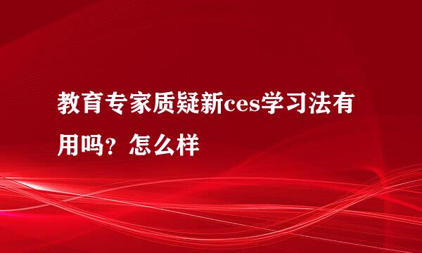 教育专家质疑新ces学习法有用吗？怎么样