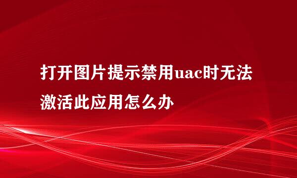 打开图片提示禁用uac时无法激活此应用怎么办