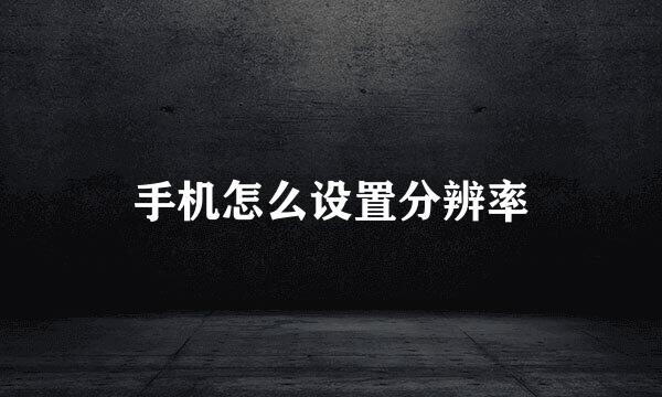 手机怎么设置分辨率