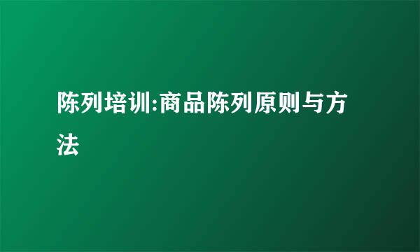 陈列培训:商品陈列原则与方法