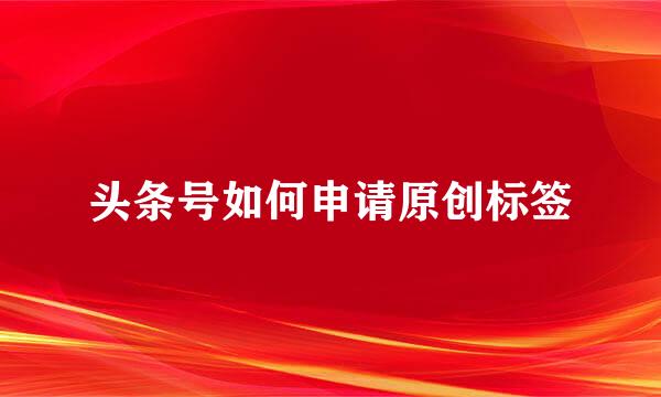 头条号如何申请原创标签