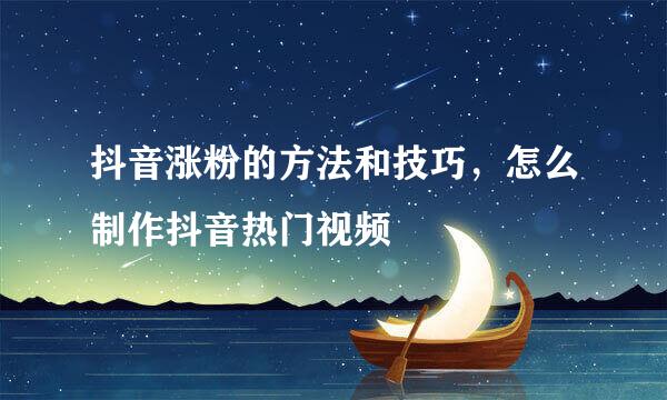 抖音涨粉的方法和技巧，怎么制作抖音热门视频