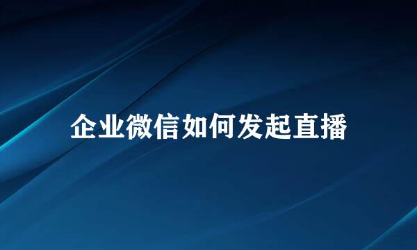 企业微信如何发起直播