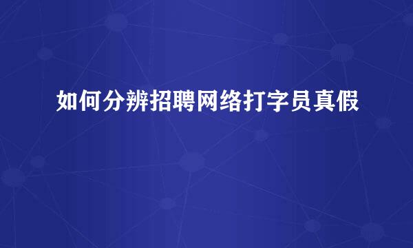 如何分辨招聘网络打字员真假