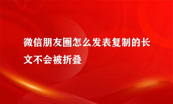 微信朋友圈怎么发表复制的长文不会被折叠