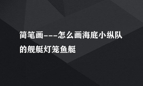简笔画---怎么画海底小纵队的舰艇灯笼鱼艇