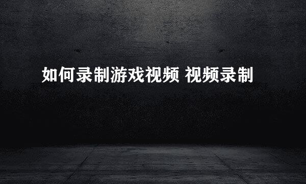 如何录制游戏视频 视频录制