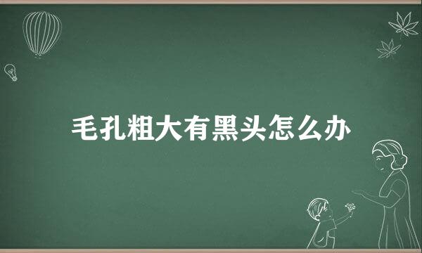 毛孔粗大有黑头怎么办
