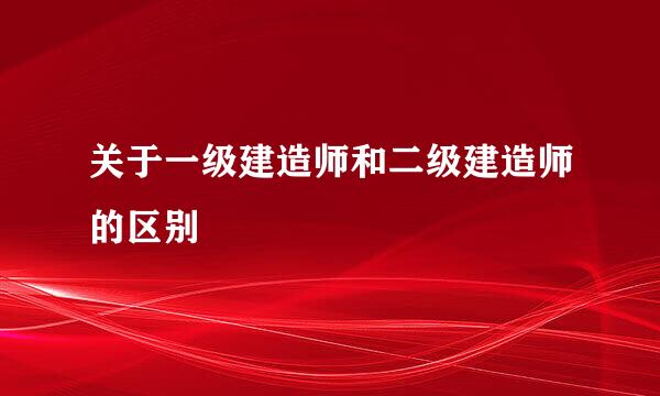 关于一级建造师和二级建造师的区别
