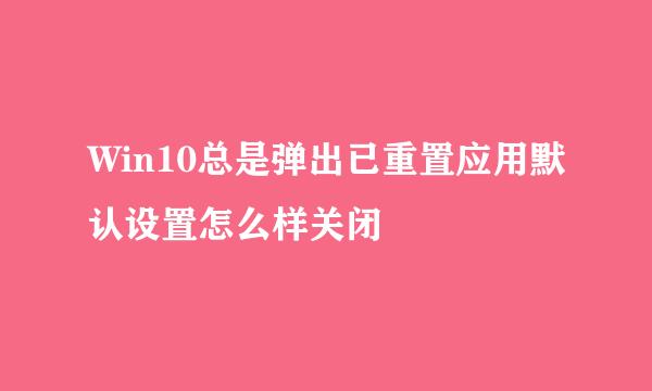 Win10总是弹出已重置应用默认设置怎么样关闭