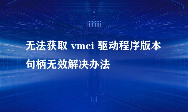 无法获取 vmci 驱动程序版本句柄无效解决办法