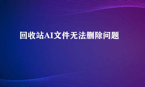 回收站AI文件无法删除问题