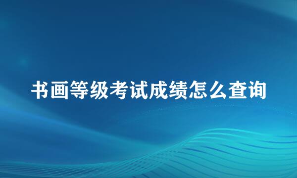 书画等级考试成绩怎么查询