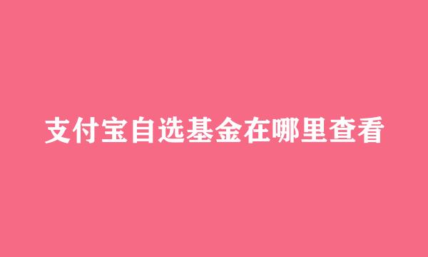 支付宝自选基金在哪里查看