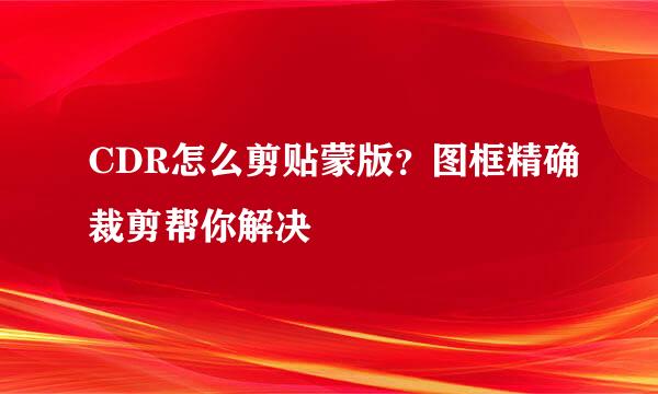 CDR怎么剪贴蒙版？图框精确裁剪帮你解决