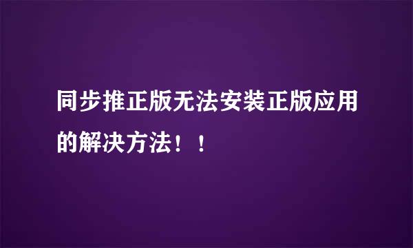 同步推正版无法安装正版应用的解决方法！！