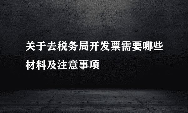 关于去税务局开发票需要哪些材料及注意事项