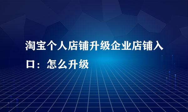 淘宝个人店铺升级企业店铺入口：怎么升级