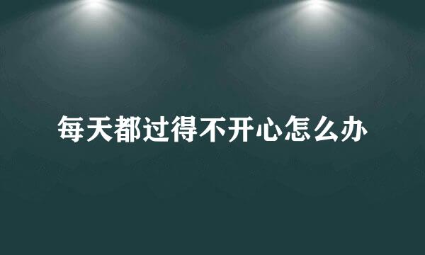 每天都过得不开心怎么办