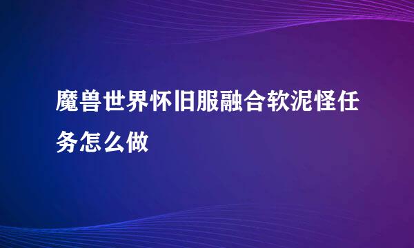 魔兽世界怀旧服融合软泥怪任务怎么做